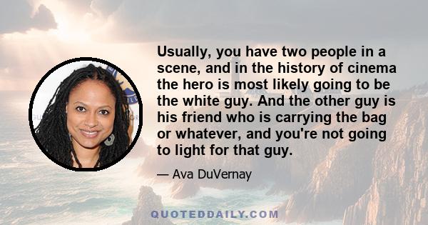 Usually, you have two people in a scene, and in the history of cinema the hero is most likely going to be the white guy. And the other guy is his friend who is carrying the bag or whatever, and you're not going to light 