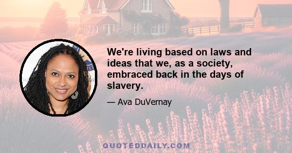 We're living based on laws and ideas that we, as a society, embraced back in the days of slavery.