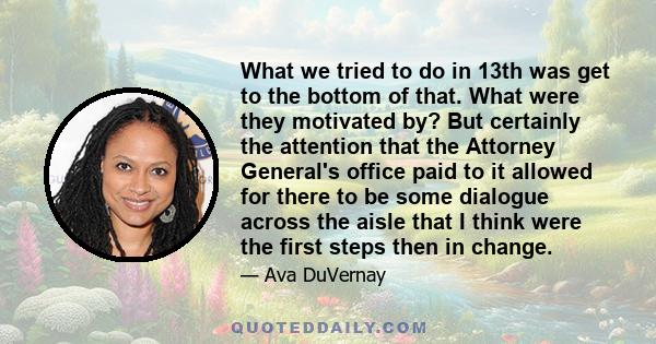 What we tried to do in 13th was get to the bottom of that. What were they motivated by? But certainly the attention that the Attorney General's office paid to it allowed for there to be some dialogue across the aisle