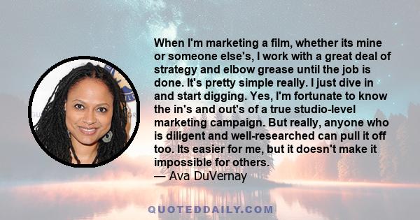 When I'm marketing a film, whether its mine or someone else's, I work with a great deal of strategy and elbow grease until the job is done.