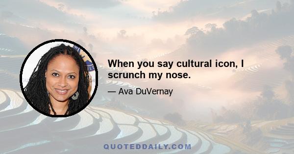 When you say cultural icon, I scrunch my nose.