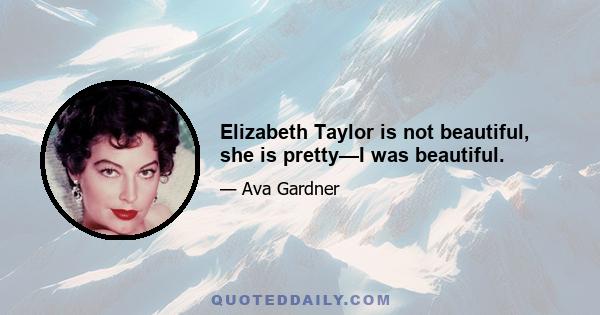 Elizabeth Taylor is not beautiful, she is pretty—I was beautiful.