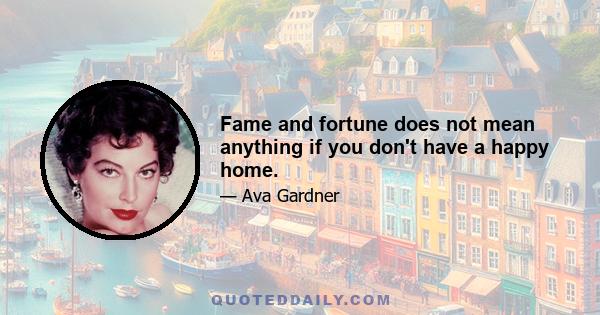 Fame and fortune does not mean anything if you don't have a happy home.