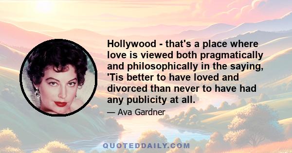 Hollywood - that's a place where love is viewed both pragmatically and philosophically in the saying, 'Tis better to have loved and divorced than never to have had any publicity at all.