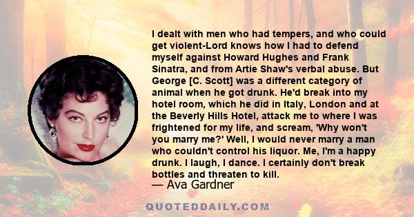 I dealt with men who had tempers, and who could get violent-Lord knows how I had to defend myself against Howard Hughes and Frank Sinatra, and from Artie Shaw's verbal abuse. But George [C. Scott] was a different