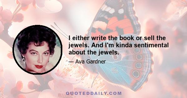 I either write the book or sell the jewels. And I'm kinda sentimental about the jewels.