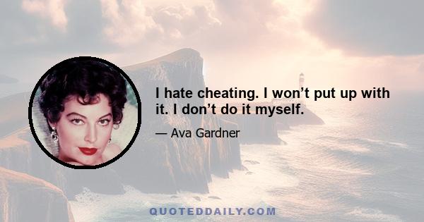 I hate cheating. I won’t put up with it. I don’t do it myself.