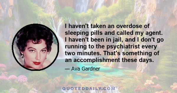 I haven't taken an overdose of sleeping pills and called my agent. I haven't been in jail, and I don't go running to the psychiatrist every two minutes. That's something of an accomplishment these days.