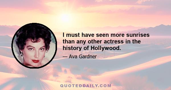 I must have seen more sunrises than any other actress in the history of Hollywood.