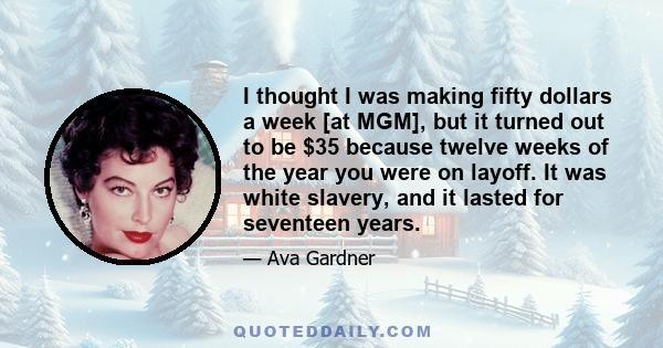 I thought I was making fifty dollars a week [at MGM], but it turned out to be $35 because twelve weeks of the year you were on layoff. It was white slavery, and it lasted for seventeen years.