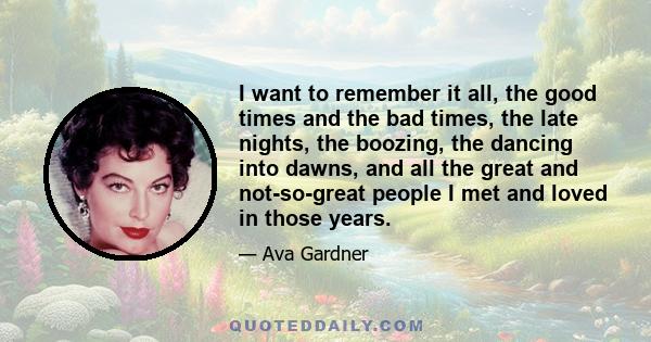 I want to remember it all, the good times and the bad times, the late nights, the boozing, the dancing into dawns, and all the great and not-so-great people I met and loved in those years.