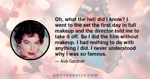 Oh, what the hell did I know? I went to the set the first day in full makeup and the director told me to take it off. So I did the film without makeup. I had nothing to do with anything I did. I never understood why I