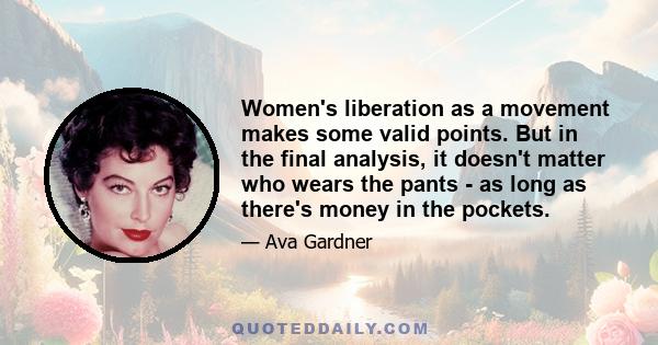 Women's liberation as a movement makes some valid points. But in the final analysis, it doesn't matter who wears the pants - as long as there's money in the pockets.