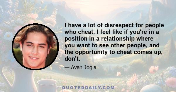 I have a lot of disrespect for people who cheat. I feel like if you're in a position in a relationship where you want to see other people, and the opportunity to cheat comes up, don't.