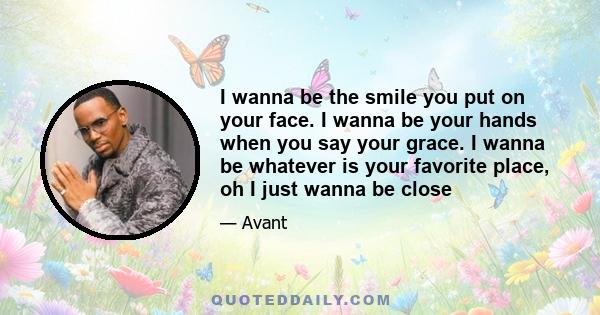 I wanna be the smile you put on your face. I wanna be your hands when you say your grace. I wanna be whatever is your favorite place, oh I just wanna be close