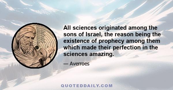 All sciences originated among the sons of Israel, the reason being the existence of prophecy among them which made their perfection in the sciences amazing.