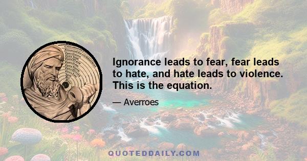 Ignorance leads to fear, fear leads to hate, and hate leads to violence. This is the equation.