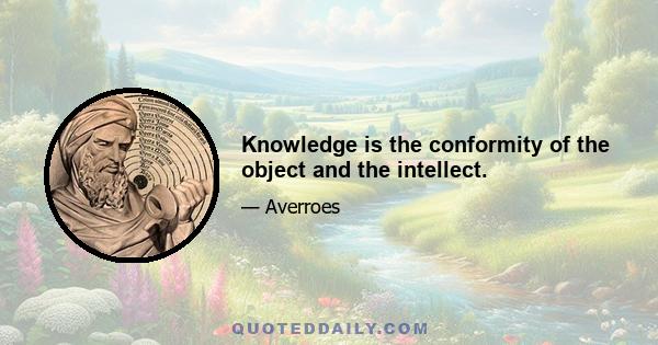 Knowledge is the conformity of the object and the intellect.