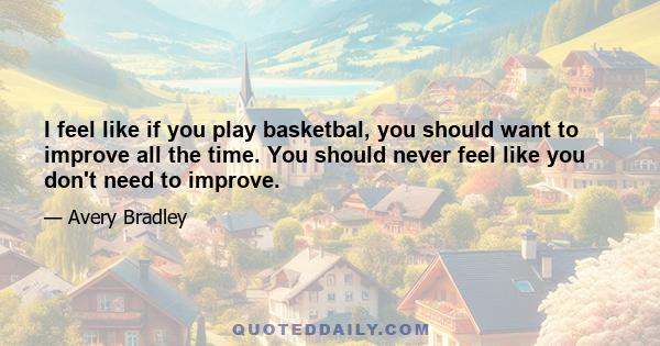 I feel like if you play basketbal, you should want to improve all the time. You should never feel like you don't need to improve.