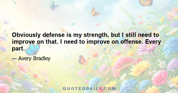 Obviously defense is my strength, but I still need to improve on that. I need to improve on offense. Every part.