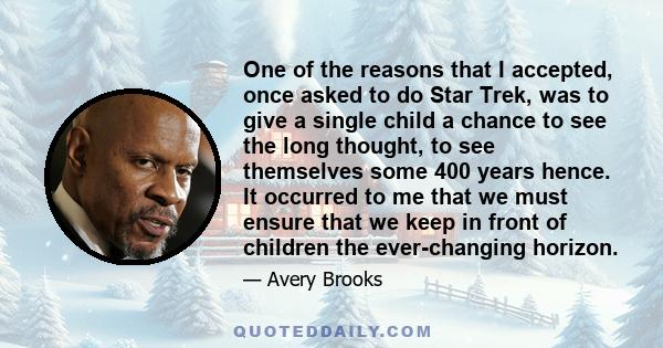 One of the reasons that I accepted, once asked to do Star Trek, was to give a single child a chance to see the long thought, to see themselves some 400 years hence. It occurred to me that we must ensure that we keep in