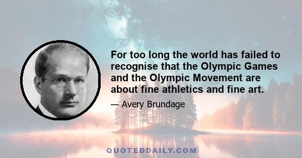 For too long the world has failed to recognise that the Olympic Games and the Olympic Movement are about fine athletics and fine art.