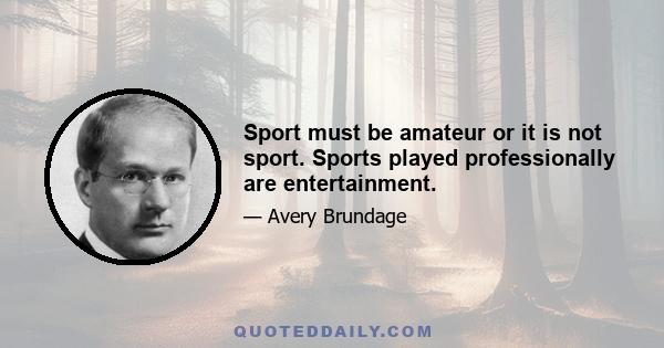 Sport must be amateur or it is not sport. Sports played professionally are entertainment.