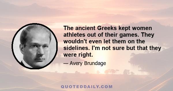 The ancient Greeks kept women athletes out of their games. They wouldn't even let them on the sidelines. I'm not sure but that they were right.