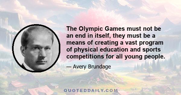 The Olympic Games must not be an end in itself, they must be a means of creating a vast program of physical education and sports competitions for all young people.