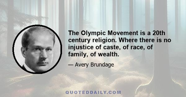 The Olympic Movement is a 20th century religion. Where there is no injustice of caste, of race, of family, of wealth.