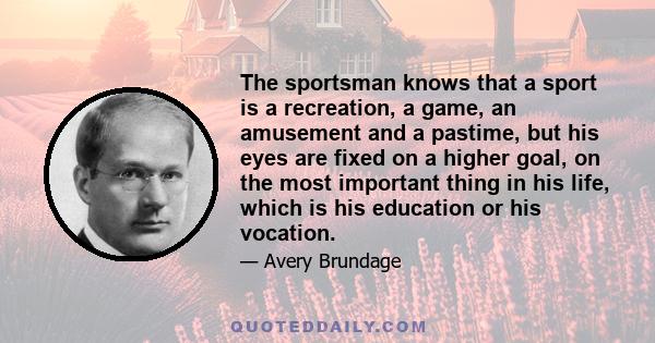 The sportsman knows that a sport is a recreation, a game, an amusement and a pastime, but his eyes are fixed on a higher goal, on the most important thing in his life, which is his education or his vocation.