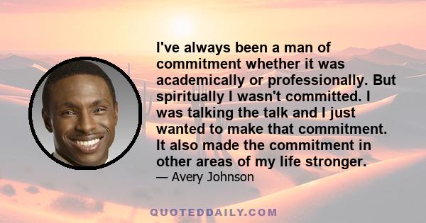 I've always been a man of commitment whether it was academically or professionally. But spiritually I wasn't committed. I was talking the talk and I just wanted to make that commitment. It also made the commitment in