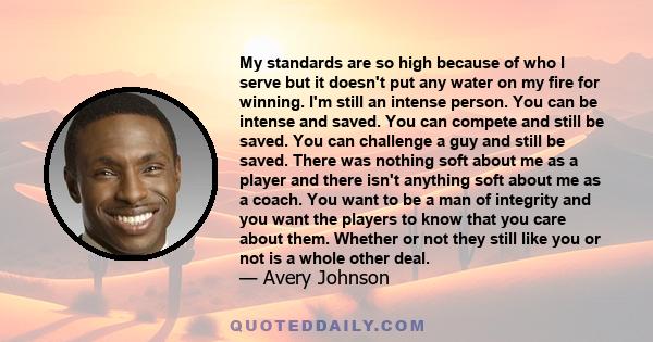 My standards are so high because of who I serve but it doesn't put any water on my fire for winning. I'm still an intense person. You can be intense and saved. You can compete and still be saved. You can challenge a guy 