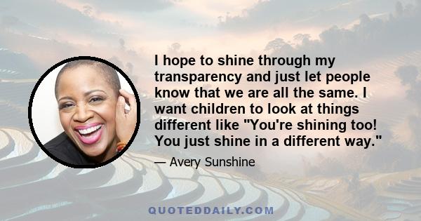 I hope to shine through my transparency and just let people know that we are all the same. I want children to look at things different like You're shining too! You just shine in a different way.