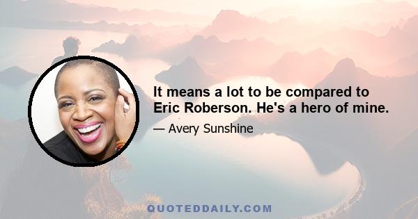 It means a lot to be compared to Eric Roberson. He's a hero of mine.