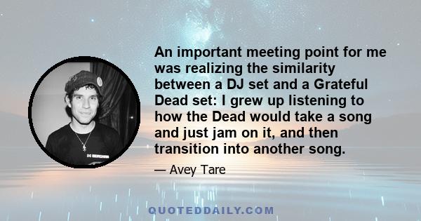 An important meeting point for me was realizing the similarity between a DJ set and a Grateful Dead set: I grew up listening to how the Dead would take a song and just jam on it, and then transition into another song.