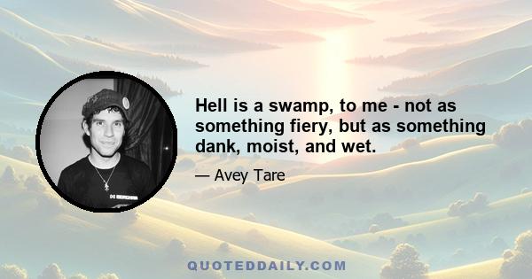 Hell is a swamp, to me - not as something fiery, but as something dank, moist, and wet.