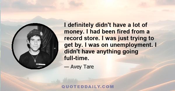 I definitely didn't have a lot of money. I had been fired from a record store. I was just trying to get by. I was on unemployment. I didn't have anything going full-time.