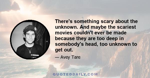 There's something scary about the unknown. And maybe the scariest movies couldn't ever be made because they are too deep in somebody's head, too unknown to get out.