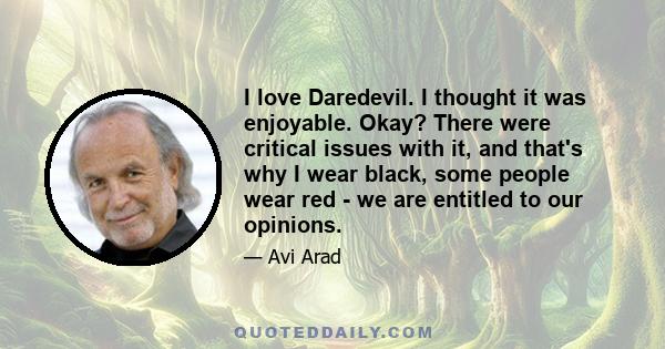 I love Daredevil. I thought it was enjoyable. Okay? There were critical issues with it, and that's why I wear black, some people wear red - we are entitled to our opinions.