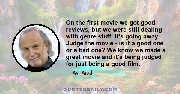 On the first movie we got good reviews, but we were still dealing with genre stuff. It's going away. Judge the movie - is it a good one or a bad one? We know we made a great movie and it's being judged for just being a