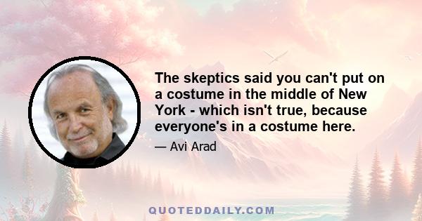 The skeptics said you can't put on a costume in the middle of New York - which isn't true, because everyone's in a costume here.