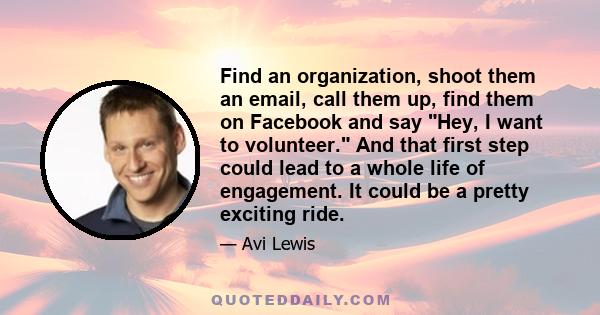 Find an organization, shoot them an email, call them up, find them on Facebook and say Hey, I want to volunteer. And that first step could lead to a whole life of engagement. It could be a pretty exciting ride.