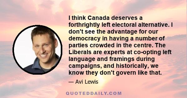 I think Canada deserves a forthrightly left electoral alternative. I don't see the advantage for our democracy in having a number of parties crowded in the centre. The Liberals are experts at co-opting left language and 