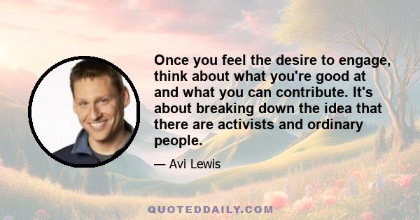 Once you feel the desire to engage, think about what you're good at and what you can contribute. It's about breaking down the idea that there are activists and ordinary people.