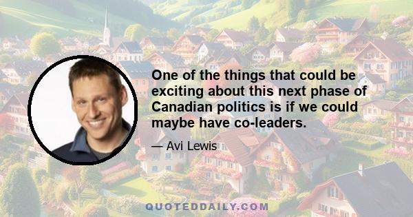 One of the things that could be exciting about this next phase of Canadian politics is if we could maybe have co-leaders.