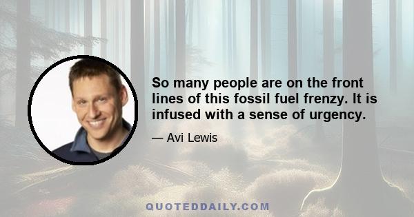 So many people are on the front lines of this fossil fuel frenzy. It is infused with a sense of urgency.