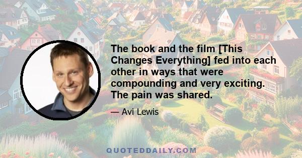 The book and the film [This Changes Everything] fed into each other in ways that were compounding and very exciting. The pain was shared.