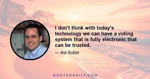 I don't think with today's technology we can have a voting system that is fully electronic that can be trusted.