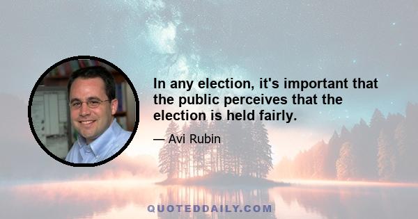 In any election, it's important that the public perceives that the election is held fairly.